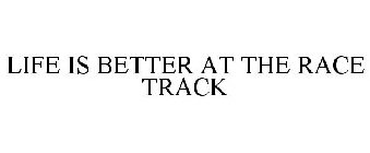 LIFE IS BETTER AT THE RACE TRACK