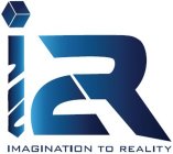 I 2 R IMAGINATION TO REALITY