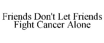 FRIENDS DON'T LET FRIENDS FIGHT CANCER ALONE