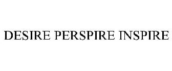 DESIRE PERSPIRE INSPIRE
