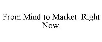 FROM MIND TO MARKET. RIGHT NOW.