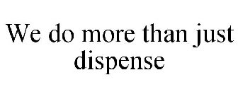 WE DO MORE THAN JUST DISPENSE