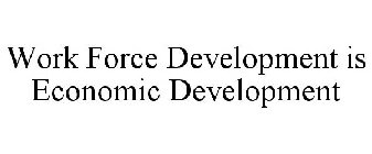 WORK FORCE DEVELOPMENT IS ECONOMIC DEVELOPMENT