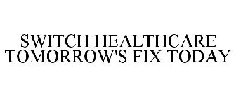 SWITCH HEALTHCARE TOMORROW'S FIX TODAY