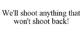 WE'LL SHOOT ANYTHING THAT WON'T SHOOT BACK!