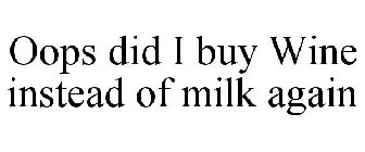 OOPS DID I BUY WINE INSTEAD OF MILK AGAIN