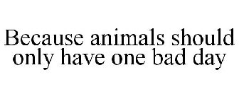 BECAUSE ANIMALS SHOULD ONLY HAVE ONE BAD DAY