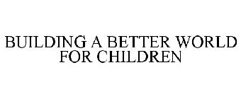 BUILDING A BETTER WORLD FOR CHILDREN