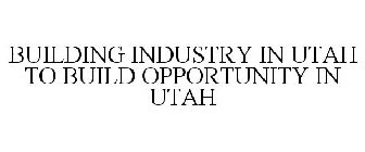 BUILDING INDUSTRY IN UTAH TO BUILD OPPORTUNITY IN UTAH