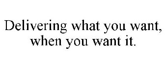 DELIVERING WHAT YOU WANT, WHEN YOU WANT IT.