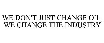 WE DON'T JUST CHANGE OIL, WE CHANGE THEINDUSTRY