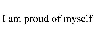 I AM PROUD OF MYSELF