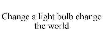CHANGE A LIGHT BULB CHANGE THE WORLD