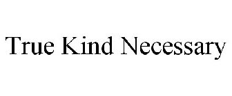 TRUE KIND NECESSARY