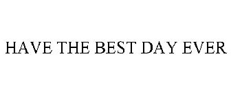 HAVE THE BEST DAY EVER