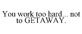 YOU WORK TOO HARD... NOT TO GETAWAY.