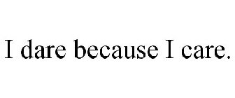 I DARE BECAUSE I CARE.