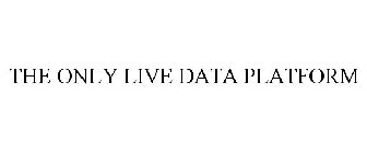 THE ONLY LIVE DATA PLATFORM