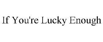 IF YOU'RE LUCKY ENOUGH