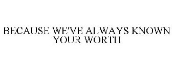 BECAUSE WE'VE ALWAYS KNOWN YOUR WORTH