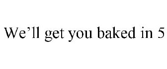 WE'LL GET YOU BAKED IN 5