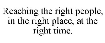 REACHING THE RIGHT PEOPLE, IN THE RIGHT PLACE, AT THE RIGHT TIME. 
