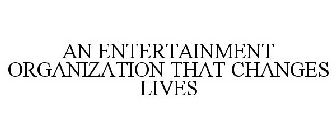 AN ENTERTAINMENT ORGANIZATION THAT CHANGES LIVES