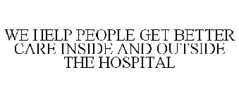 WE HELP PEOPLE GET BETTER CARE INSIDE AND OUTSIDE THE HOSPITAL