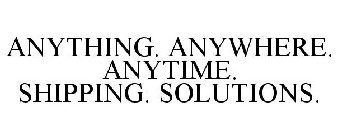 ANYTHING. ANYWHERE. ANYTIME. SHIPPING. SOLUTIONS.