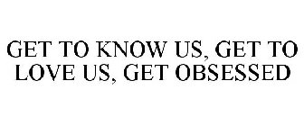 GET TO KNOW US, GET TO LOVE US, GET OBSESSED
