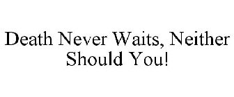 DEATH NEVER WAITS, NEITHER SHOULD YOU!