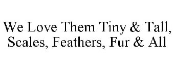 WE LOVE THEM TINY & TALL, SCALES, FEATHERS, FUR & ALL