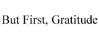 BUT FIRST, GRATITUDE