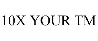10X YOUR TM