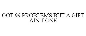 GOT 99 PROBLEMS BUT A GIFT AIN'T ONE