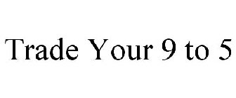 TRADE YOUR 9 TO 5