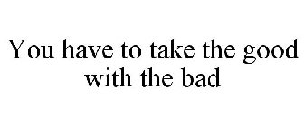 YOU HAVE TO TAKE THE GOOD WITH THE BAD