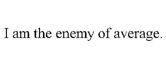 I AM THE ENEMY OF AVERAGE.