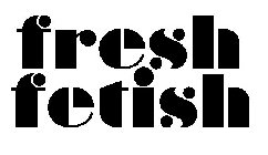 FRESH FETISH