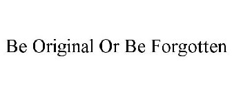 BE ORIGINAL OR BE FORGOTTEN