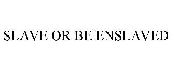 SLAVE OR BE ENSLAVED