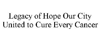 LEGACY OF HOPE OUR CITY UNITED TO CURE EVERY CANCER