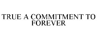 TRUE A COMMITMENT TO FOREVER