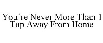 YOU'RE NEVER MORE THAN 1 TAP AWAY FROM HOME