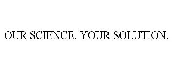 OUR SCIENCE. YOUR SOLUTION.