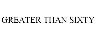 GREATER THAN SIXTY