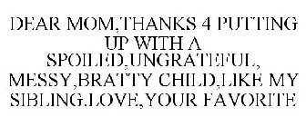 DEAR MOM,THANKS 4 PUTTING UP WITH A SPOILED,UNGRATEFUL, MESSY,BRATTY CHILD,LIKE MY SIBLING.LOVE,YOUR FAVORITE