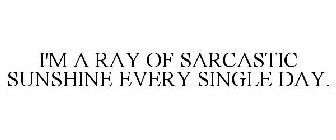 I'M A RAY OF SARCASTIC SUNSHINE EVERY SINGLE DAY.