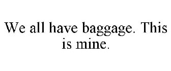WE ALL HAVE BAGGAGE. THIS IS MINE.