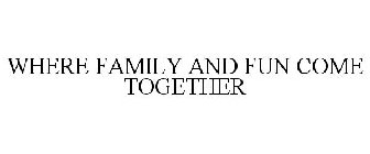 WHERE FAMILY AND FUN COME TOGETHER